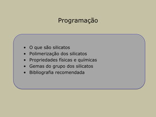 Programação
• O que são silicatos
• Polimerização dos silicatos
• Propriedades físicas e químicas
• Gemas do grupo dos silicatos
• Bibliografia recomendada
 