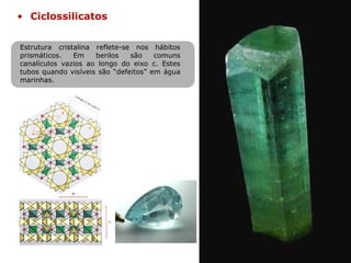 Estrutura cristalina reflete-se nos hábitos
prismáticos. Em berilos são comuns
canalículos vazios ao longo do eixo c. Estes
tubos quando visíveis são “defeitos” em água
marinhas.
• Ciclossilicatos
 