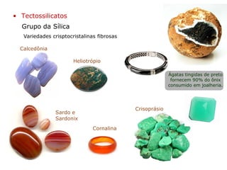 Grupo da Sílica
• Tectossilicatos
Variedades crisptocristalinas fibrosas
Calcedônia
Crisoprásio
Heliotrópio
Sardo e
Sardonix
Cornalina
Ágatas tingidas de preto
fornecem 90% do ônix
consumido em joalheria.
 