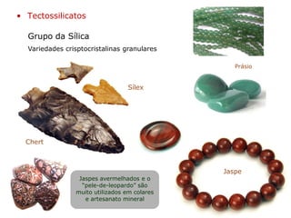 Grupo da Sílica
• Tectossilicatos
Variedades crisptocristalinas granulares
Sílex
Chert
Jaspe
Prásio
Jaspes avermelhados e o
“pele-de-leopardo” são
muito utilizados em colares
e artesanato mineral
 
