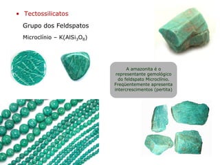 Grupo dos Feldspatos
• Tectossilicatos
Microclínio – K(AlSi3O8)
A amazonita é o
representante gemológico
do feldspato Microclínio.
Freqüentemente apresenta
intercrescimentos (pertita)
 