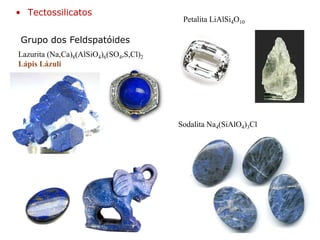 Grupo dos Feldspatóides
Lazurita (Na,Ca)8(AlSiO4)6(SO4,S,Cl)2
Lápis Lázuli
Sodalita Na4(SiAlO4)3Cl
Petalita LiAlSi4O10
• Tectossilicatos
 