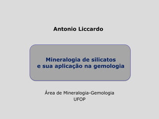 Antonio Liccardo
Mineralogia de silicatos
e sua aplicação na gemologia
Área de Mineralogia-Gemologia
UFOP
 
