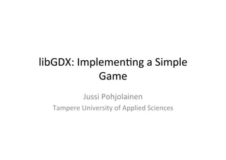 libGDX: 
Implemen.ng 
a 
Simple 
Game 
Jussi 
Pohjolainen 
Tampere 
University 
of 
Applied 
Sciences 
 