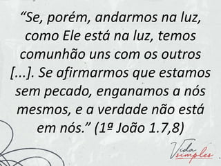 “Se, porém, andarmos na luz,
como Ele está na luz, temos
comunhão uns com os outros
[...]. Se afirmarmos que estamos
sem pecado, enganamos a nós
mesmos, e a verdade não está
em nós.” (1ª João 1.7,8)
 
