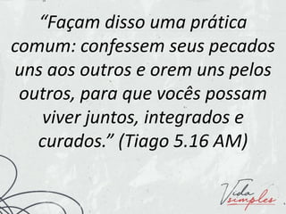 “Façam disso uma prática
comum: confessem seus pecados
uns aos outros e orem uns pelos
outros, para que vocês possam
viver juntos, integrados e
curados.” (Tiago 5.16 AM)
 