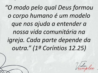 “O modo pelo qual Deus formou
o corpo humano é um modelo
que nos ajuda a entender a
nossa vida comunitária na
igreja. Cada parte depende da
outra.” (1ª Coríntios 12.25)
 