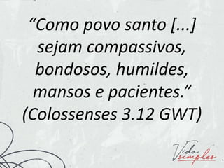 “Como povo santo [...]
sejam compassivos,
bondosos, humildes,
mansos e pacientes.”
(Colossenses 3.12 GWT)
 