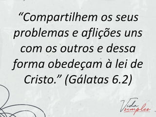 “Compartilhem os seus
problemas e aflições uns
com os outros e dessa
forma obedeçam à lei de
Cristo.” (Gálatas 6.2)
 