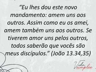 “Eu lhes dou este novo
mandamento: amem uns aos
outros. Assim como eu os amei,
amem também uns aos outros. Se
tiverem amor uns pelos outros,
todos saberão que vocês são
meus discípulos.” (João 13.34,35)
 
