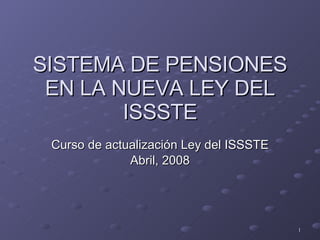 SISTEMA DE PENSIONES EN LA NUEVA LEY DEL ISSSTE Curso de actualización Ley del ISSSTE Abril, 2008 