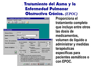 ASMA. Tratamiento del Asma y la
Enfermedad Pulmonar
Obstructiva Crónica. (EPOC)
Proporciona el
tratamiento completo
que incluye entre otros
las dosis de
medicamentos,
volumen de líquido a
administrar y medidas
terapéuticas
específicas para
pacientes asmáticos o
con EPOC.
 