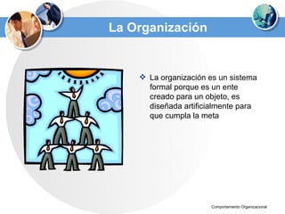 La Organización La organización es un sistema formal porque es un ente creado para un objeto, es diseñada artificialmente para que cumpla la meta   