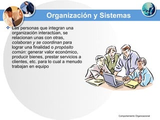 Organización y Sistemas Las personas que integran una organización interactúan, se relacionan unas con otras,  colaboran y se coordinan  para lograr una finalidad o  propósito común : generar valor económico, producir bienes, prestar servicios a clientes, etc. para lo cual a menudo trabajan en equipo  
