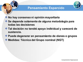Pensamiento Esparcido No hay consenso ni opinión mayoritaria Se depende solamente de alguna metodología para todas las decisiones Tal decisión no tendrá apoyo individual y carecerá de sustancia. Puede degenerar en pensamiento de clanes o grupos Medidas: Técnica del Grupo nominal (NGT) 