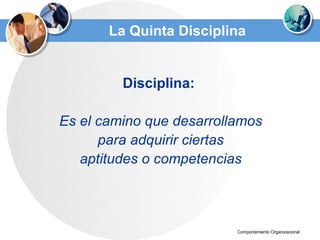 La Quinta Disciplina Disciplina:  Es el camino que desarrollamos para adquirir ciertas  aptitudes o competencias 