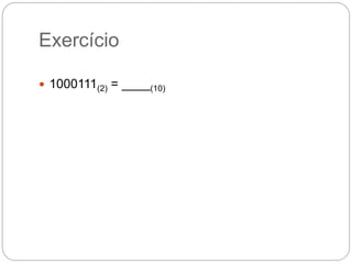 Exercício
 1000111(2) = ____(10)
 
