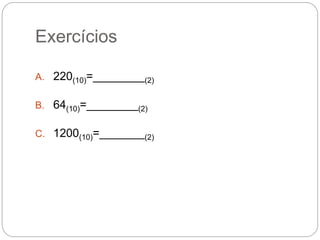 Exercícios
A. 220(10)=________(2)
B. 64(10)=________(2)
C. 1200(10)=_______(2)
 