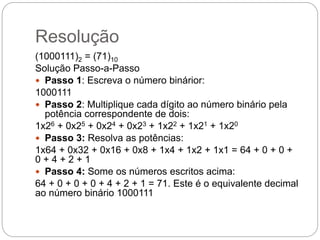 Resolução
(1000111)2 = (71)10
Solução Passo-a-Passo
 Passo 1: Escreva o número binárior:
1000111
 Passo 2: Multiplique c...
