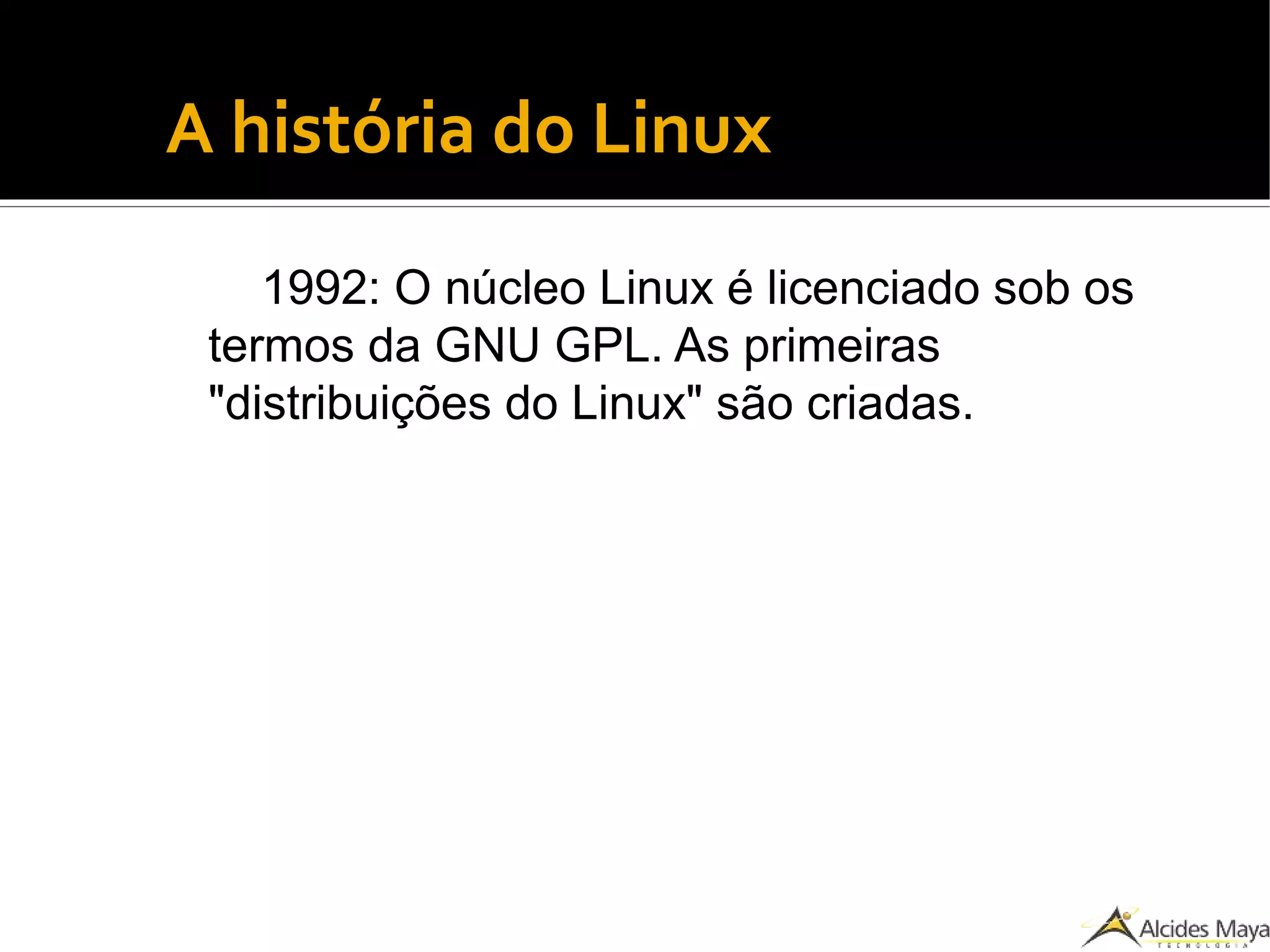 ●
A história do Linux
1992: O núcleo Linux é licenciado sob os
termos da GNU GPL. As primeiras
"distribuições do Linux" são criadas.
 