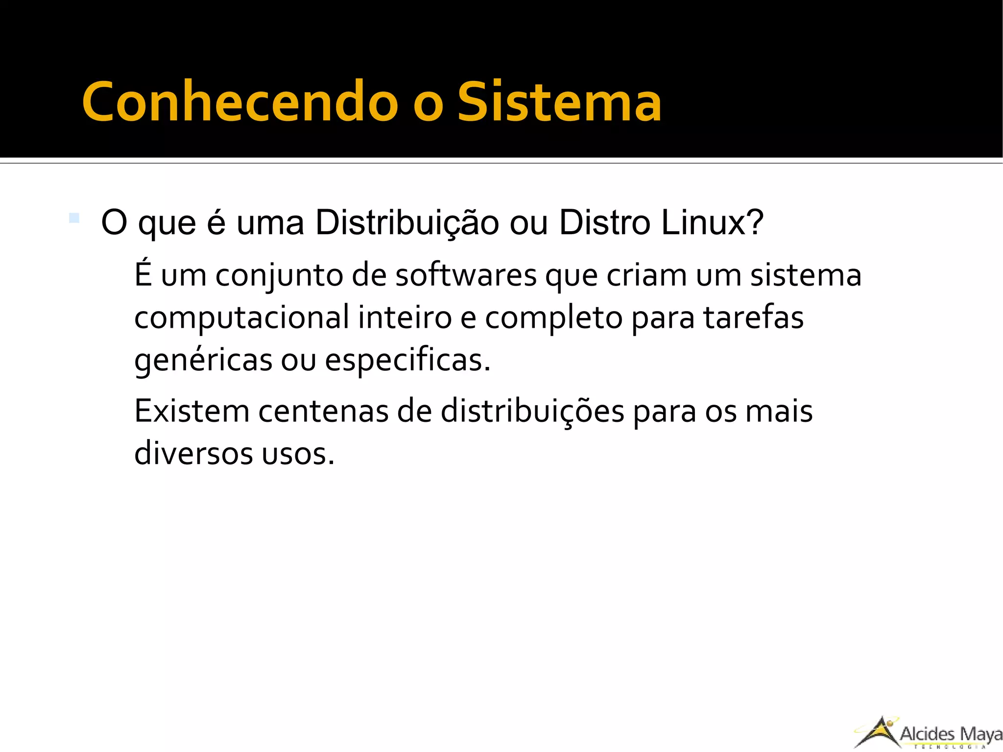 ●
Conhecendo o Sistema
 O que é uma Distribuição ou Distro Linux?
É um conjunto de softwares que criam um sistema
computacional inteiro e completo para tarefas
genéricas ou especificas.
Existem centenas de distribuições para os mais
diversos usos.
 