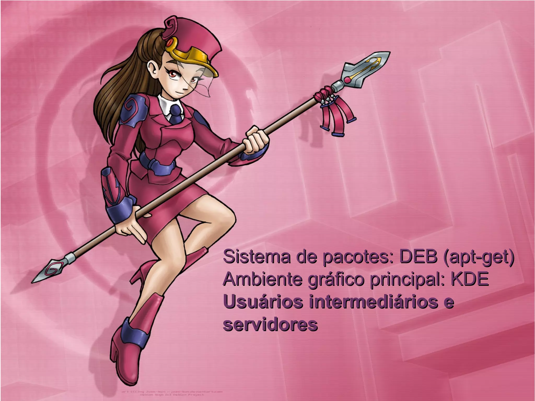 Sistema de pacotes: DEB (apt-get)Sistema de pacotes: DEB (apt-get)
Ambiente gráfico principal: KDEAmbiente gráfico principal: KDE
Usuários intermediários eUsuários intermediários e
servidoresservidores
 