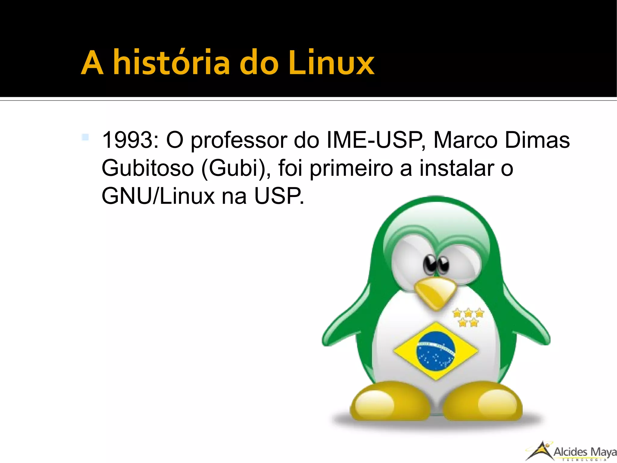●
A história do Linux
 1993: O professor do IME-USP, Marco Dimas
Gubitoso (Gubi), foi primeiro a instalar o
GNU/Linux na USP.
 