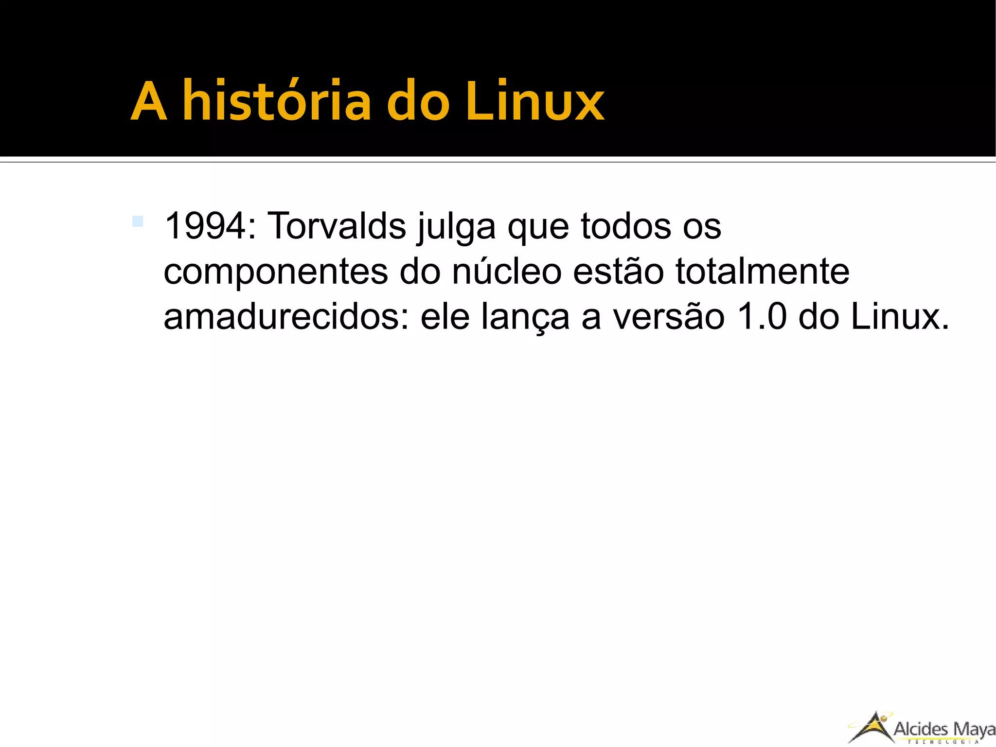 ●
A história do Linux
 1994: Torvalds julga que todos os
componentes do núcleo estão totalmente
amadurecidos: ele lança a versão 1.0 do Linux.
 