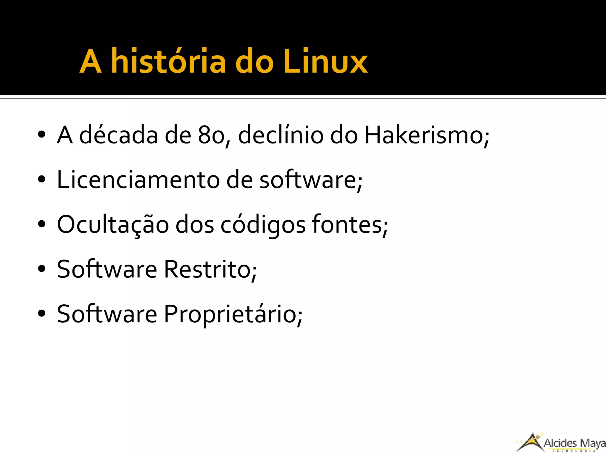 ●
A história do Linux
● A década de 80, declínio do Hakerismo;
● Licenciamento de software;
● Ocultação dos códigos fontes;
● Software Restrito;
● Software Proprietário;
 