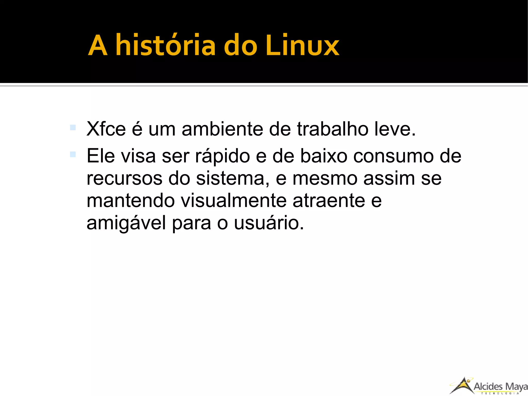 ●A história do Linux
 Xfce é um ambiente de trabalho leve.
 Ele visa ser rápido e de baixo consumo de
recursos do sistema, e mesmo assim se
mantendo visualmente atraente e
amigável para o usuário.
 