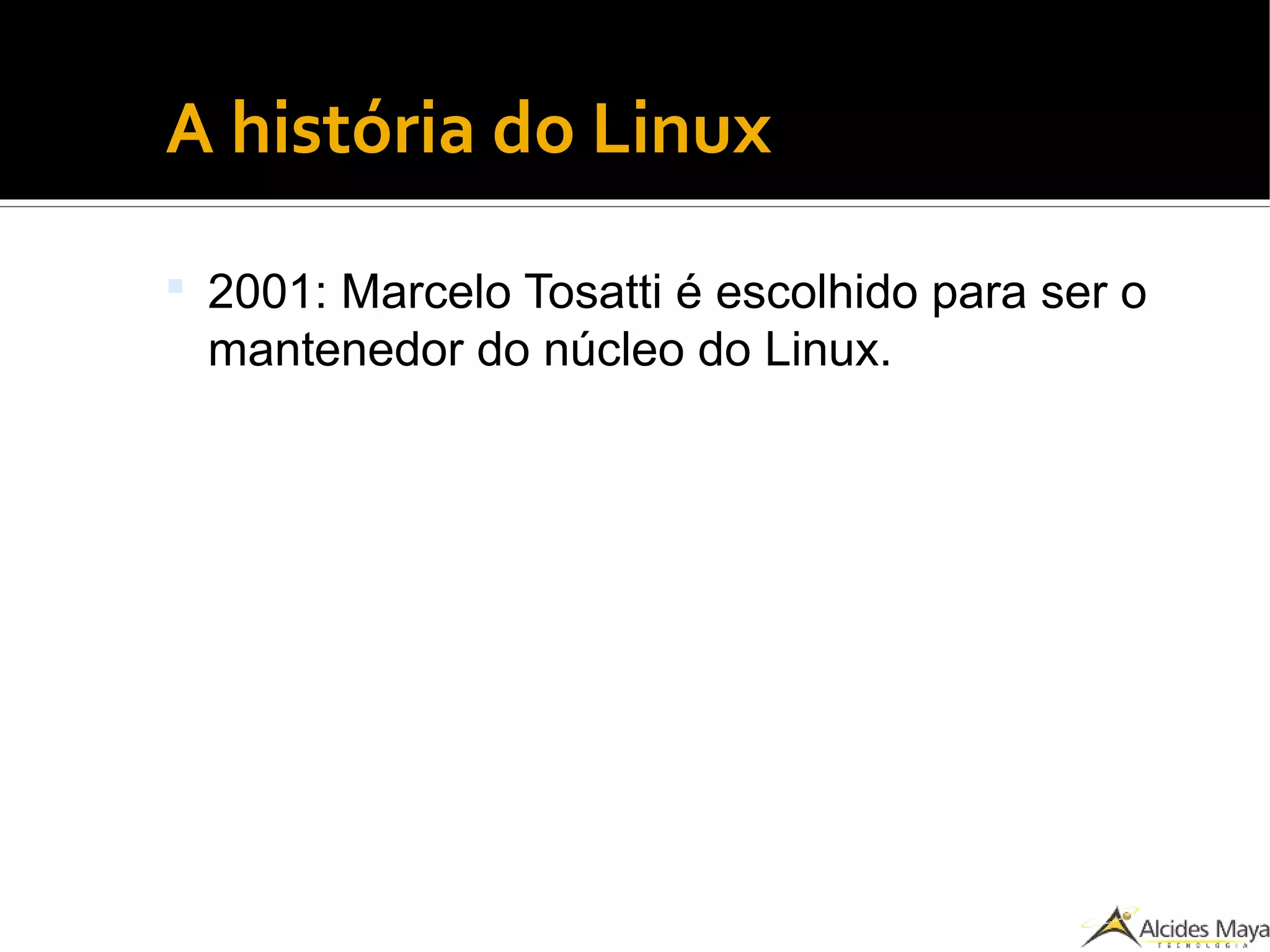 ●
A história do Linux
 2001: Marcelo Tosatti é escolhido para ser o
mantenedor do núcleo do Linux.
 