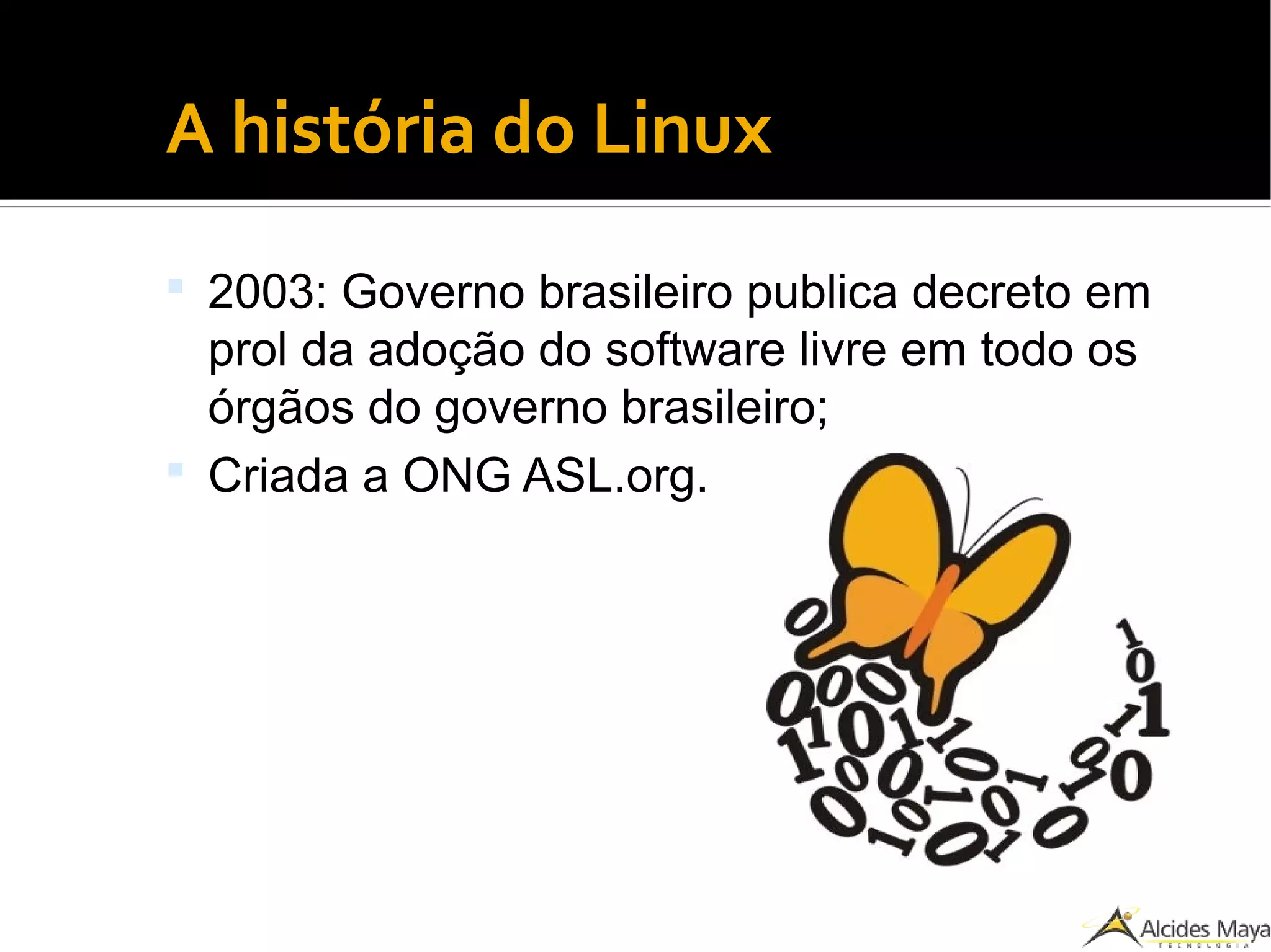 ●
A história do Linux
 2003: Governo brasileiro publica decreto em
prol da adoção do software livre em todo os
órgãos do governo brasileiro;
 Criada a ONG ASL.org.
 