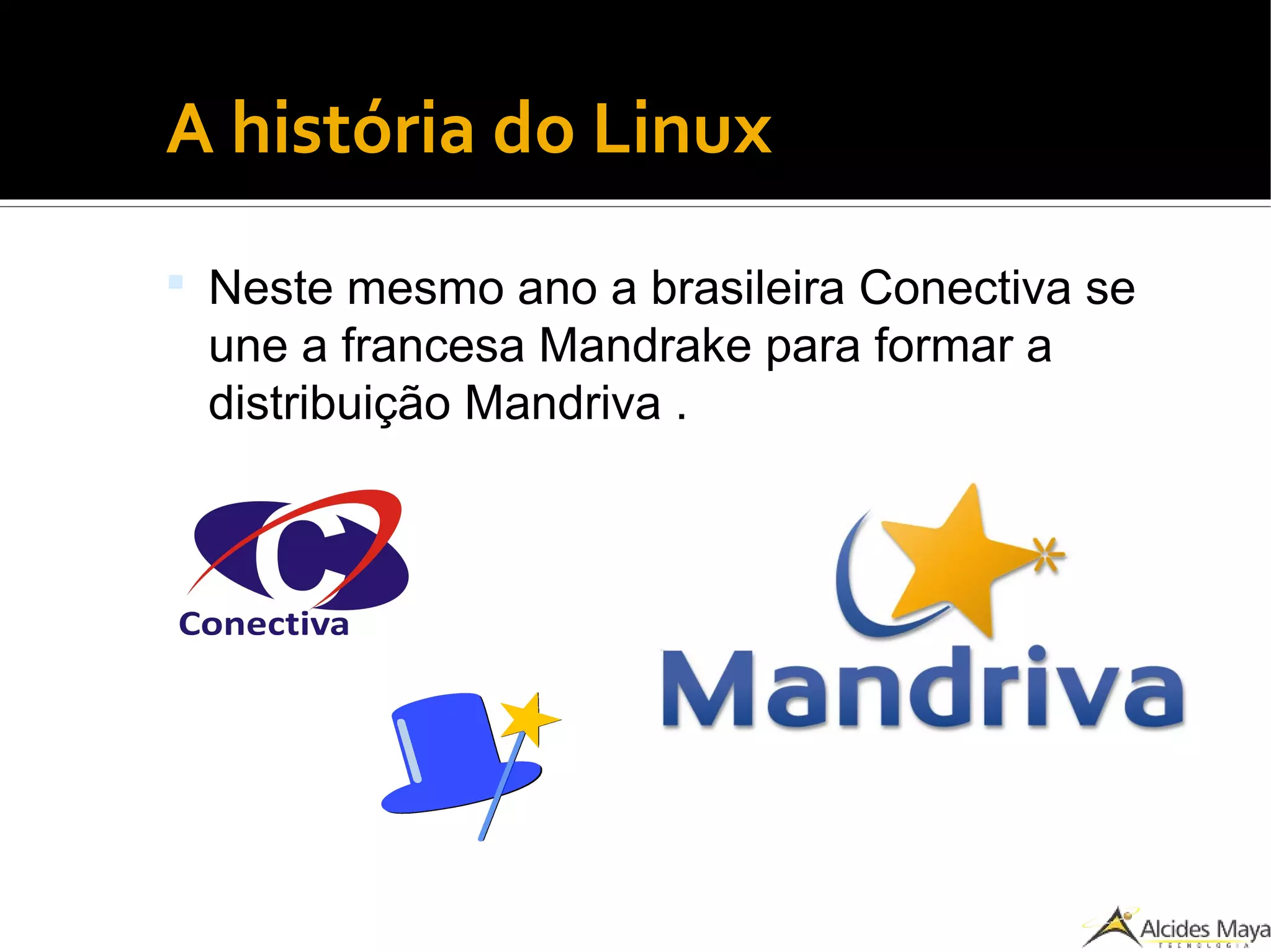 ●
A história do Linux
 Neste mesmo ano a brasileira Conectiva se
une a francesa Mandrake para formar a
distribuição Mandriva .
 
