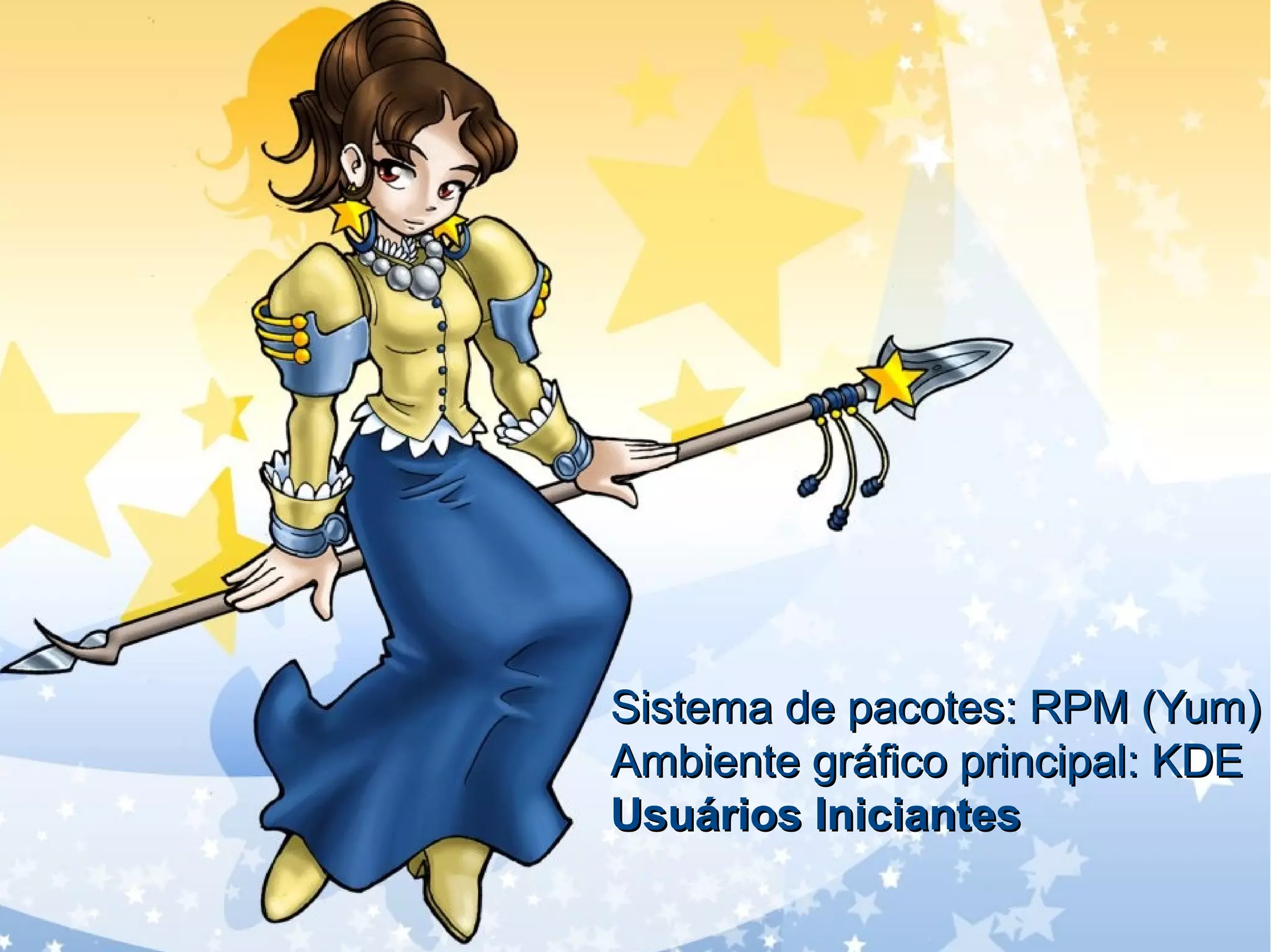 Sistema de pacotes: RPM (Yum)Sistema de pacotes: RPM (Yum)
Ambiente gráfico principal: KDEAmbiente gráfico principal: KDE
Usuários IniciantesUsuários Iniciantes
 