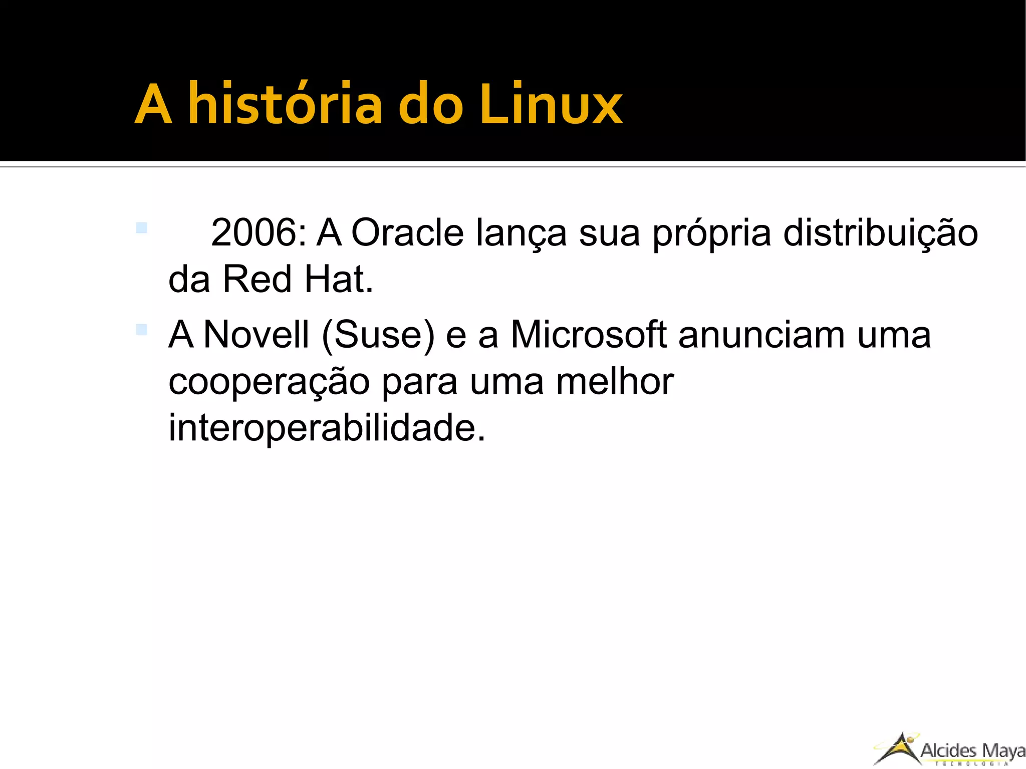 ●
A história do Linux
 2006: A Oracle lança sua própria distribuição
da Red Hat.
 A Novell (Suse) e a Microsoft anunciam uma
cooperação para uma melhor
interoperabilidade.
 
