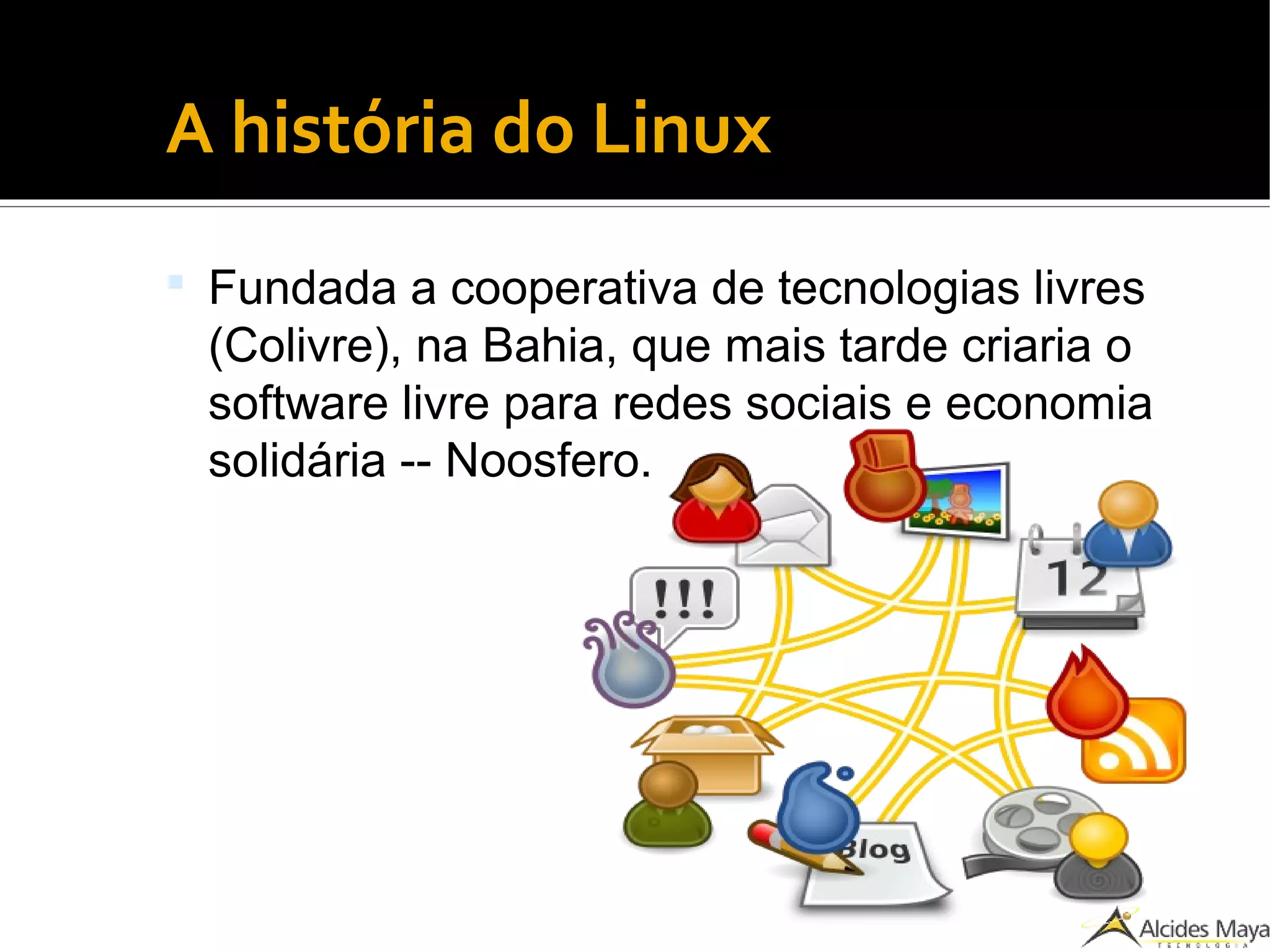 ●
A história do Linux
 Fundada a cooperativa de tecnologias livres
(Colivre), na Bahia, que mais tarde criaria o
software livre para redes sociais e economia
solidária -- Noosfero.
 