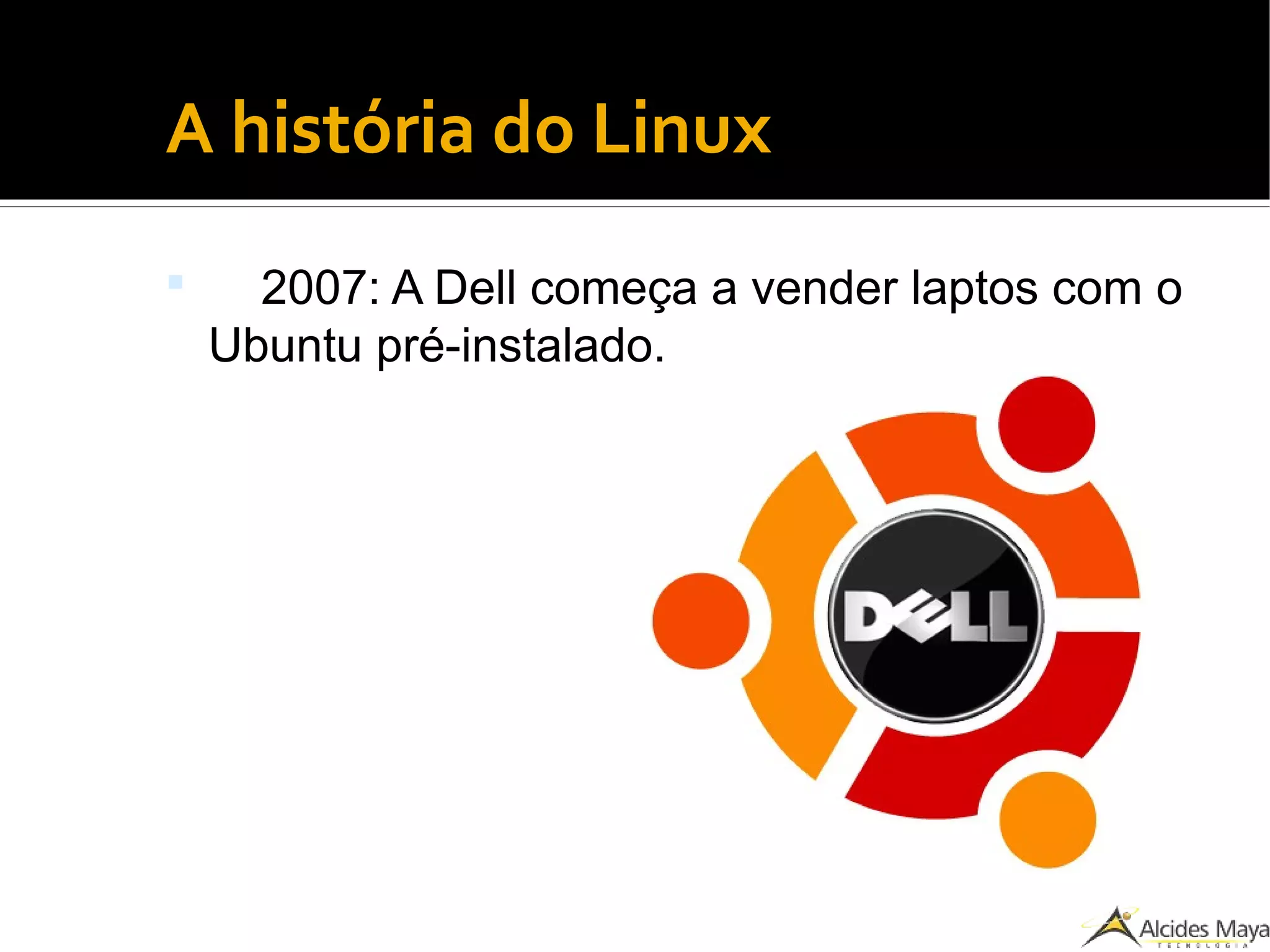 ●
A história do Linux
 2007: A Dell começa a vender laptos com o
Ubuntu pré-instalado.
 