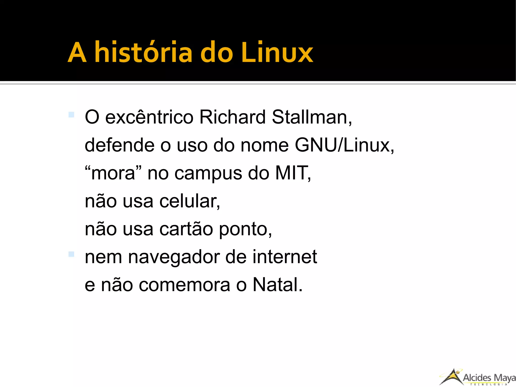 ●
A história do Linux
 O excêntrico Richard Stallman,
defende o uso do nome GNU/Linux,
“mora” no campus do MIT,
não usa celular,
não usa cartão ponto,
 nem navegador de internet
e não comemora o Natal.
 