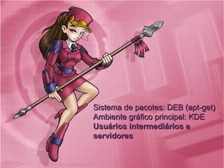 Sistema de pacotes: DEB (apt-get)Sistema de pacotes: DEB (apt-get)
Ambiente gráfico principal: KDEAmbiente gráfico principal: KDE
Usuários intermediários eUsuários intermediários e
servidoresservidores
 