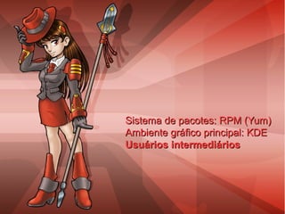 Sistema de pacotes: RPM (Yum)Sistema de pacotes: RPM (Yum)
Ambiente gráfico principal: KDEAmbiente gráfico principal: KDE
Usuários intermediáriosUsuários intermediários
 