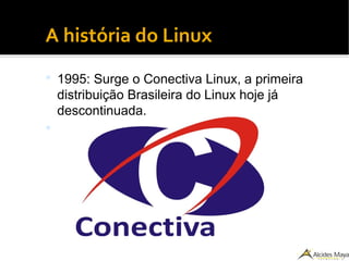 ●
A história do Linux
 1995: Surge o Conectiva Linux, a primeira
distribuição Brasileira do Linux hoje já
descontinuada.

 