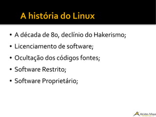 ●
A história do Linux
● A década de 80, declínio do Hakerismo;
● Licenciamento de software;
● Ocultação dos códigos fontes;
● Software Restrito;
● Software Proprietário;
 