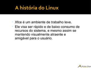 ●A história do Linux
 Xfce é um ambiente de trabalho leve.
 Ele visa ser rápido e de baixo consumo de
recursos do sistema, e mesmo assim se
mantendo visualmente atraente e
amigável para o usuário.
 