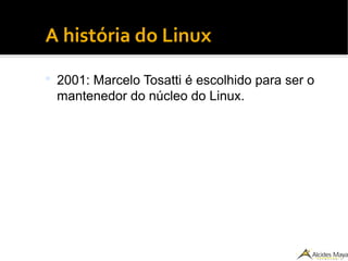 ●
A história do Linux
 2001: Marcelo Tosatti é escolhido para ser o
mantenedor do núcleo do Linux.
 