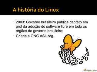 ●
A história do Linux
 2003: Governo brasileiro publica decreto em
prol da adoção do software livre em todo os
órgãos do governo brasileiro;
 Criada a ONG ASL.org.
 