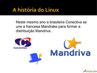 ●
A história do Linux
 Neste mesmo ano a brasileira Conectiva se
une a francesa Mandrake para formar a
distribuição Mandriva .
 