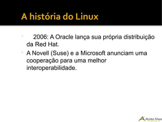 ●
A história do Linux
 2006: A Oracle lança sua própria distribuição
da Red Hat.
 A Novell (Suse) e a Microsoft anunciam uma
cooperação para uma melhor
interoperabilidade.
 
