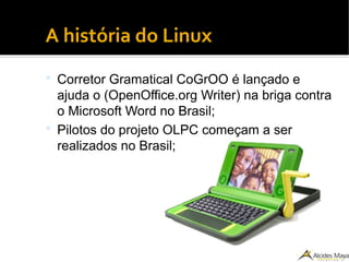 ●
A história do Linux
 Corretor Gramatical CoGrOO é lançado e
ajuda o (OpenOffice.org Writer) na briga contra
o Microsoft Word no Brasil;
 Pilotos do projeto OLPC começam a ser
realizados no Brasil;
 