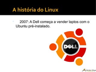●
A história do Linux
 2007: A Dell começa a vender laptos com o
Ubuntu pré-instalado.
 