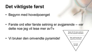 Det viktigste først
• Begynn med hovedpoenget

• Første ord eller første setning er avgjørende – «er
  dette noe jeg vil lese mer av?»

• Vi bruker den omvendte pyramide!
 